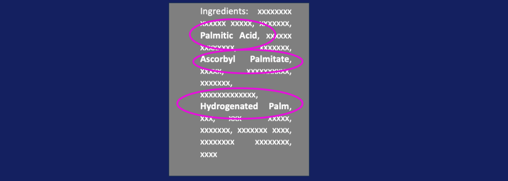 Image with blue background and a grey rectangle with white text reading "Ingredients:  xxxxxxxx xxxxxx xxxxx, xxxxxxx, Palmitic Acid, xxxxxx xxxxxxxx, xxxxxxx, Ascorbyl Palmitate, xxxxx, xxxxxxxxxx,   xxxxxxx, xxxxxxxxxxxxx, Hydrogenated Palm, xxx, xxx  xxxxx, xxxxxxx, xxxxxxx xxxx, xxxxxxxx xxxxxxxx, xxxx". The ingredients made from Palm Oil are circled in pink.

