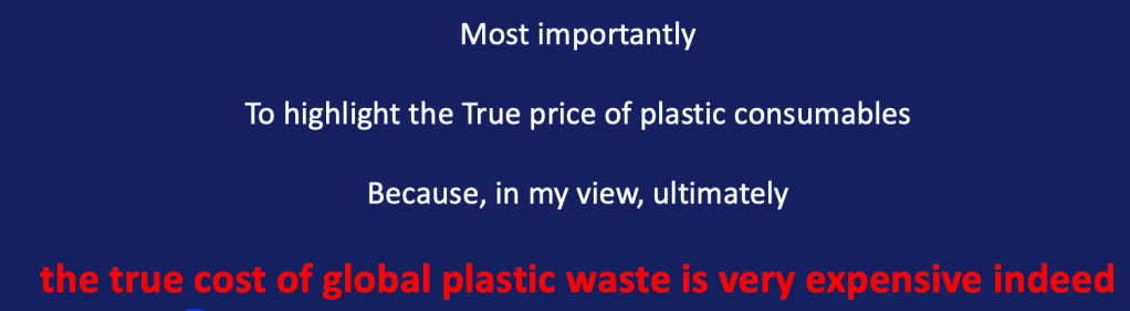 Image.  Blue background with text in white and red which reads :
"Most importantly

To highlight the True price of plastic consumables

Because, in my view, ultimately 
the true cost of global plastic waste is very expensive indeed"
